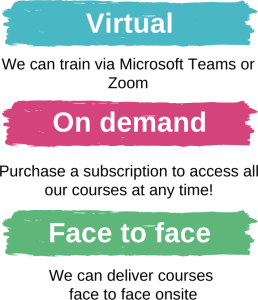Virtual: We can train via Microsoft Teams or Zoom On demand: Purchase a subscription to access all our courses at any time Face to face: We can deliver courses face to face onsite